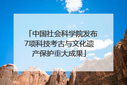 中国社会科学院发布7项科技考古与文化遗产保护重大成果