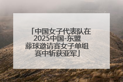 中国女子代表队在2025中国-东盟藤球邀请赛女子单组赛中斩获亚军