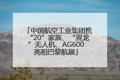 中国航空工业集团携“20”家族、“翼龙”无人机、AG600亮相巴黎航展