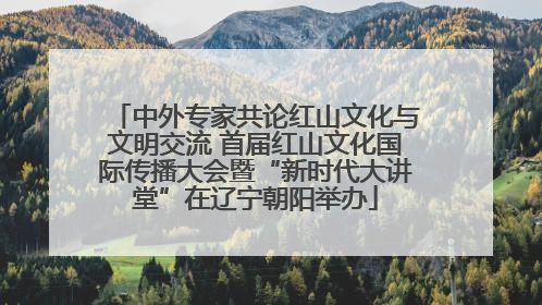 中外专家共论红山文化与文明交流 首届红山文化国际传播大会暨“新时代大讲堂”在辽宁朝阳举办
