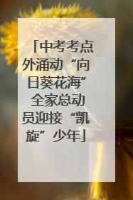 中考考点外涌动“向日葵花海” 全家总动员迎接“凯旋”少年