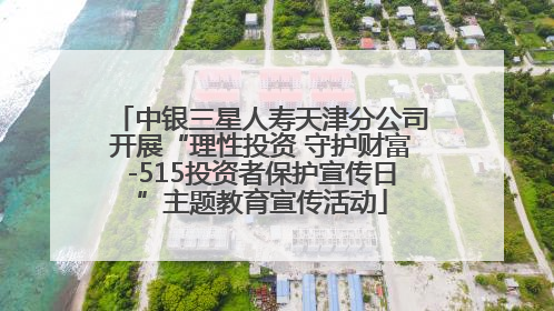 中银三星人寿天津分公司开展“理性投资 守护财富-515投资者保护宣传日”主题教育宣传活动