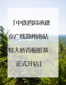 中铁四局承建京广线郑州南站特大桥首根桩基正式开钻