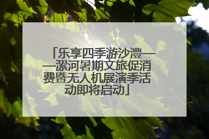 乐享四季游沙澧——漯河暑期文旅促消费暨无人机展演季活动即将启动