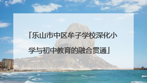 乐山市中区牟子学校深化小学与初中教育的融合贯通