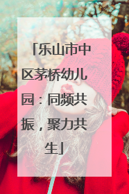 乐山市中区茅桥幼儿园：同频共振，聚力共生