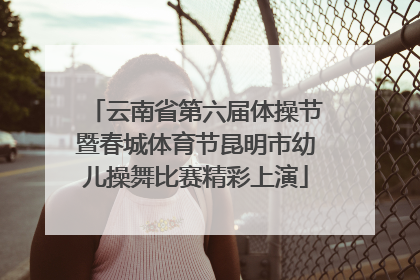 云南省第六届体操节暨春城体育节昆明市幼儿操舞比赛精彩上演