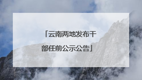 云南两地发布干部任前公示公告