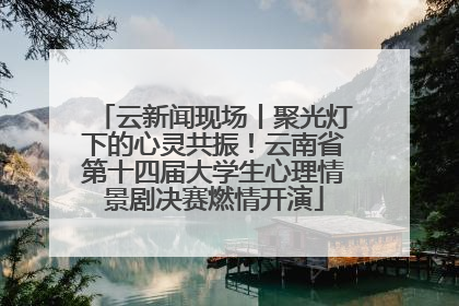 云新闻现场丨聚光灯下的心灵共振！云南省第十四届大学生心理情景剧决赛燃情开演