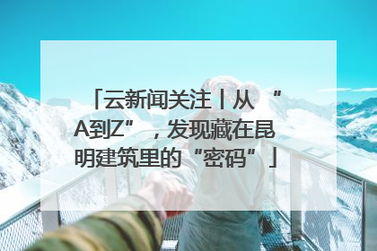 云新闻关注丨从 “A到Z”，发现藏在昆明建筑里的“密码”