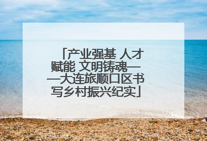 产业强基 人才赋能 文明铸魂——大连旅顺口区书写乡村振兴纪实