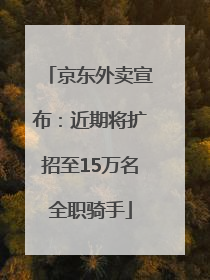 京东外卖宣布：近期将扩招至15万名全职骑手