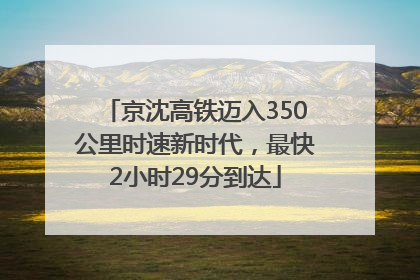 京沈高铁迈入350公里时速新时代，最快2小时29分到达