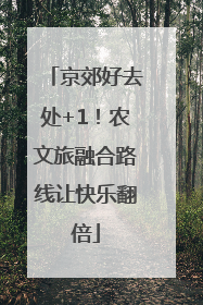 京郊好去处+1！农文旅融合路线让快乐翻倍