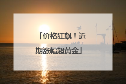 价格狂飙！近期涨幅超黄金