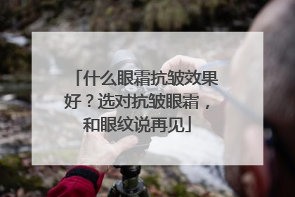 什么眼霜抗皱效果好？选对抗皱眼霜，和眼纹说再见
