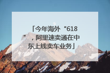 今年海外“618”，阿里速卖通在中东上线卖车业务