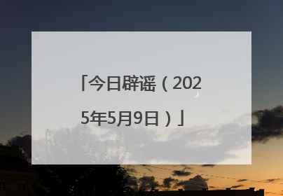 今日辟谣（2025年5月9日）
