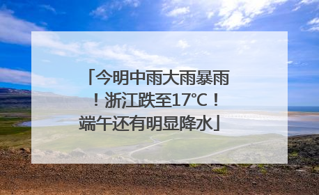 今明中雨大雨暴雨！浙江跌至17℃！端午还有明显降水