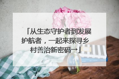 从生态守护者到发展护航者，一起来探寻乡村善治新密码→