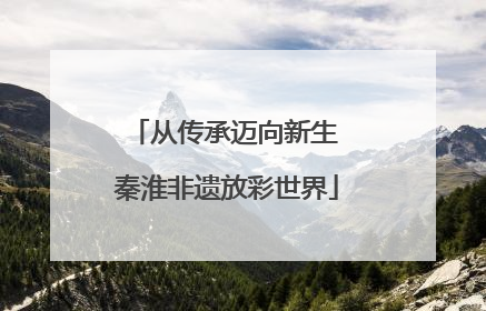 从传承迈向新生 秦淮非遗放彩世界