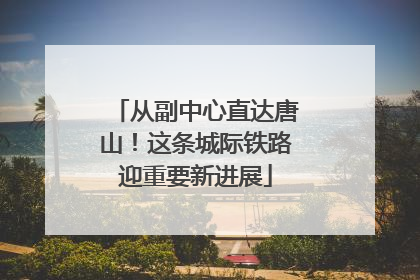从副中心直达唐山！这条城际铁路迎重要新进展
