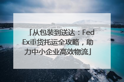 从包装到送达：FedEx重货托运全攻略，助力中小企业高效物流