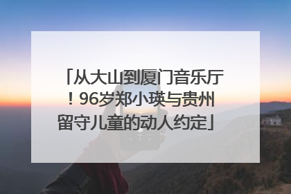 从大山到厦门音乐厅！96岁郑小瑛与贵州留守儿童的动人约定