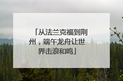 从法兰克福到荆州，端午龙舟让世界击浪和鸣