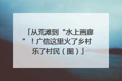 从荒滩到“水上画廊”！广信这里火了乡村 乐了村民（图）