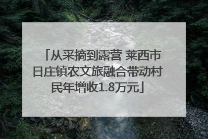 从采摘到露营 莱西市日庄镇农文旅融合带动村民年增收1.8万元