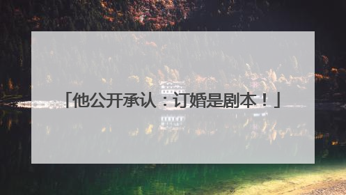 他公开承认：订婚是剧本！