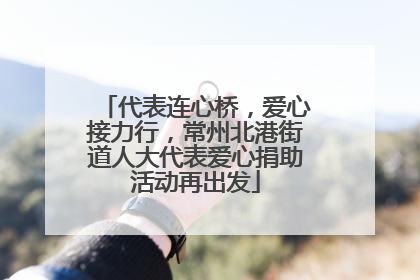代表连心桥，爱心接力行，常州北港街道人大代表爱心捐助活动再出发