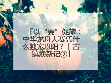以“赛”促旅：中华龙舟大赛凭什么独宠恩阳？丨古镇焕新记②
