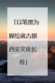 以笔墨为媒绘就古都西安文化长卷