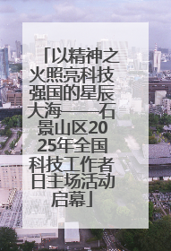 以精神之火照亮科技强国的星辰大海——石景山区2025年全国科技工作者日主场活动启幕