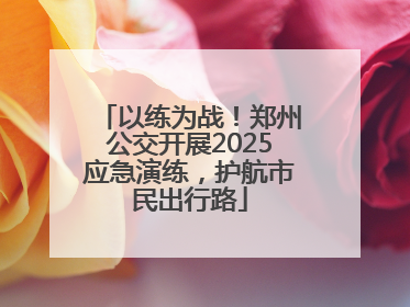 以练为战！郑州公交开展2025应急演练，护航市民出行路