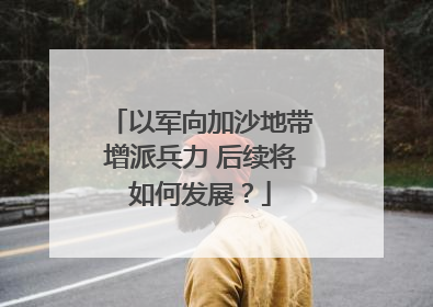 以军向加沙地带增派兵力 后续将如何发展？