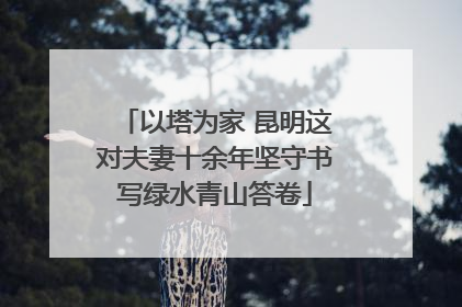 以塔为家 昆明这对夫妻十余年坚守书写绿水青山答卷
