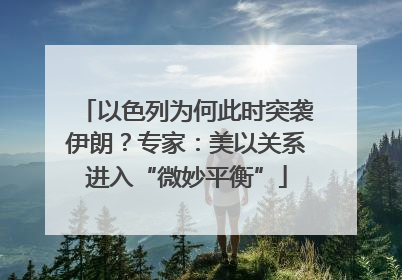 以色列为何此时突袭伊朗？专家：美以关系进入“微妙平衡”