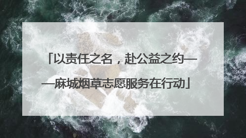 以责任之名，赴公益之约——麻城烟草志愿服务在行动