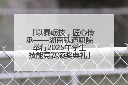 以赛砺技，匠心传承——湖南铁道职院举行2025年学生技能竞赛颁奖典礼