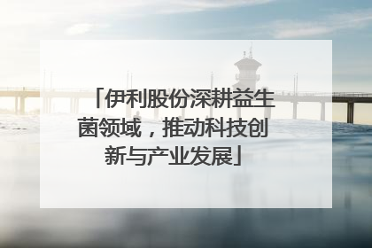 伊利股份深耕益生菌领域，推动科技创新与产业发展