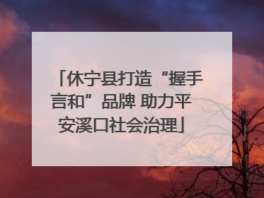 休宁县打造“握手言和”品牌 助力平安溪口社会治理