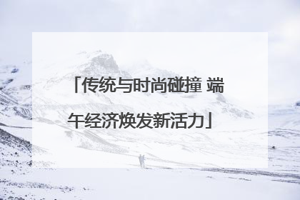 传统与时尚碰撞 端午经济焕发新活力