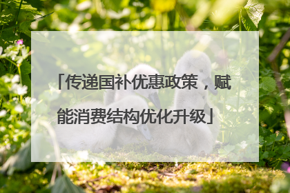 传递国补优惠政策，赋能消费结构优化升级
