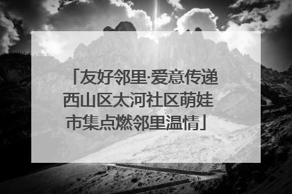 友好邻里·爱意传递 西山区太河社区萌娃市集点燃邻里温情