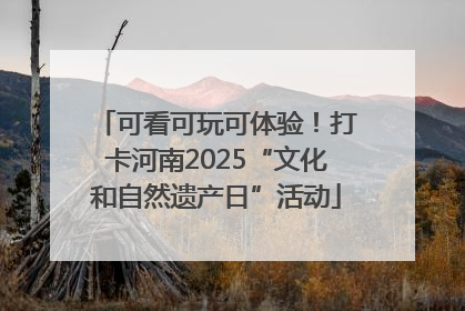 可看可玩可体验！打卡河南2025“文化和自然遗产日”活动