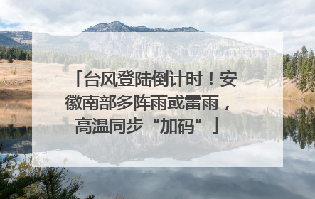 台风登陆倒计时！安徽南部多阵雨或雷雨，高温同步“加码”