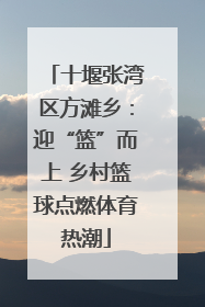 十堰张湾区方滩乡：迎“篮”而上 乡村篮球点燃体育热潮